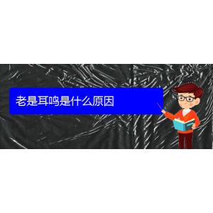 (貴陽(yáng)哪看耳鳴出名)老是耳鳴是什么原因