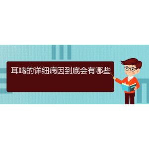 (畢節(jié)耳鼻喉?？漆t(yī)院掛號)耳鳴的詳細(xì)病因到底會有哪些