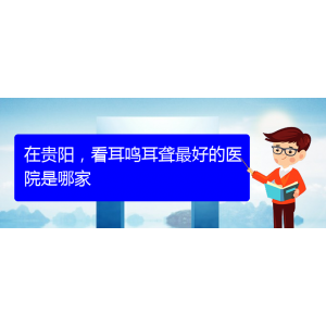 (遵義耳鼻喉醫(yī)院掛號(hào))在貴陽(yáng)，看耳鳴耳聾最好的醫(yī)院是哪家