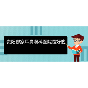 (畢節(jié)耳鼻喉?？漆t(yī)院掛號(hào))貴陽(yáng)哪家耳鼻喉科醫(yī)院是好的