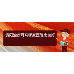 (畢節(jié)耳鼻喉?？漆t(yī)院掛號)貴陽治療耳鳴哪家醫(yī)院比較好