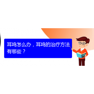(安順耳鼻喉醫(yī)院掛號)耳鳴怎么辦，耳鳴的治療方法有哪些？