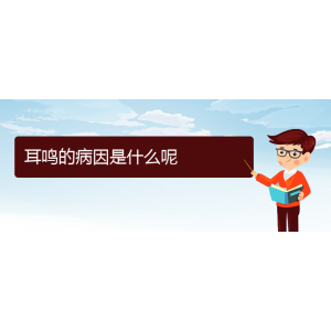 (畢節(jié)耳鼻喉?？漆t(yī)院掛號(hào))耳鳴的病因是什么呢