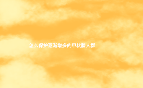 怎么保護逐漸增多的甲狀腺人群 怎么保護逐漸增多的甲狀腺人群