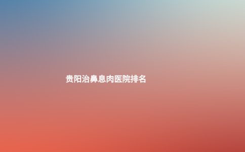 貴陽治鼻息肉醫(yī)院排名 貴陽治鼻息肉醫(yī)院排名