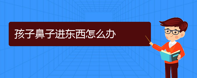 (慢性鼻炎在貴陽(yáng)哪個(gè)醫(yī)院治療好)孩子鼻子進(jìn)東西怎么辦(圖1)