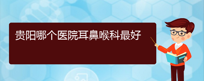 (耳鼻喉科醫(yī)院都有哪些科室)貴陽哪個醫(yī)院耳鼻喉科最好(圖1) (耳鼻喉科醫(yī)院都有哪些科室)貴陽哪個醫(yī)院耳鼻喉科最好(圖1)