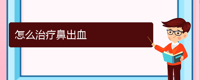(貴陽(yáng)哪里治鼻出血好)怎么治療鼻出血(圖1) (貴陽(yáng)哪里治鼻出血好)怎么治療鼻出血(圖1)