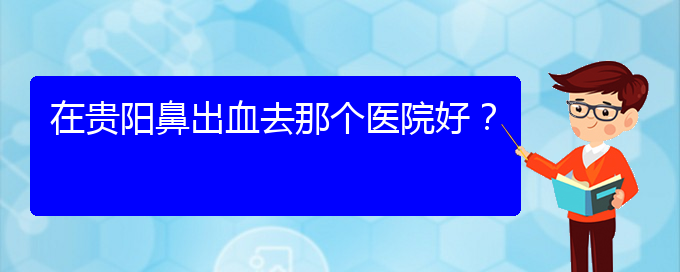 (貴陽鼻科醫(yī)院掛號)在貴陽鼻出血去那個醫(yī)院好？(圖1)