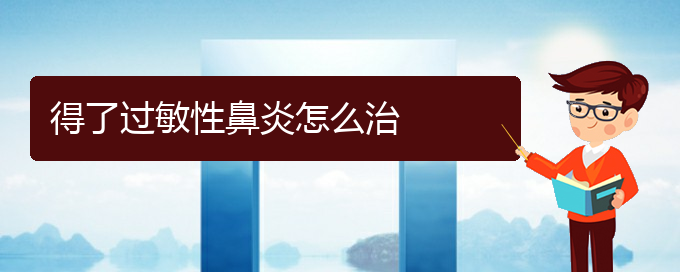 (貴陽(yáng)過(guò)敏性鼻炎治療好方法有哪些)得了過(guò)敏性鼻炎怎么治(圖1)
