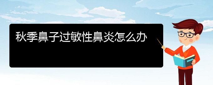 (貴陽(yáng)過(guò)敏性鼻炎有哪些治療辦法)秋季鼻子過(guò)敏性鼻炎怎么辦(圖1) (貴陽(yáng)過(guò)敏性鼻炎有哪些治療辦法)秋季鼻子過(guò)敏性鼻炎怎么辦(圖1)