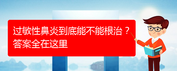(貴陽好的治療過敏性鼻炎醫(yī)院)過敏性鼻炎到底能不能根治？答案全在這里(圖1)