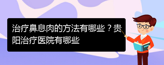 (貴陽看鼻息肉哪兒更專業(yè))治療鼻息肉的方法有哪些？貴陽治療醫(yī)院有哪些(圖1)
