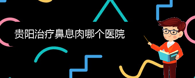(貴陽治鼻息肉那家醫(yī)院好)貴陽治療鼻息肉哪個(gè)醫(yī)院(圖1) (貴陽治鼻息肉那家醫(yī)院好)貴陽治療鼻息肉哪個(gè)醫(yī)院(圖1)