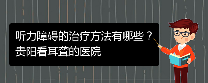 (貴陽治耳聾什么醫(yī)院好)聽力障礙的治療方法有哪些？貴陽看耳聾的醫(yī)院(圖1)