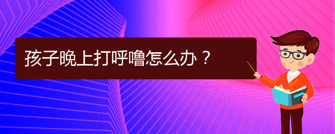 (貴陽治療打鼾的醫(yī)院是哪家)孩子晚上打呼嚕怎么辦？(圖1)