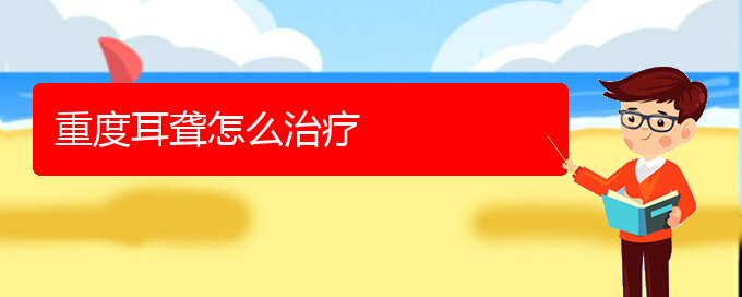 (貴陽(yáng)耳科醫(yī)院掛號(hào))重度耳聾怎么治療(圖1) (貴陽(yáng)耳科醫(yī)院掛號(hào))重度耳聾怎么治療(圖1)