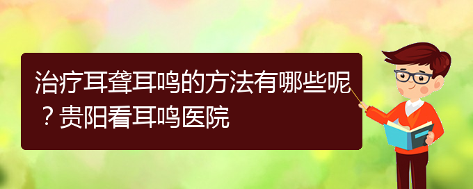 (貴陽耳科醫(yī)院掛號)治療耳聾耳鳴的方法有哪些呢？貴陽看耳鳴醫(yī)院(圖1)