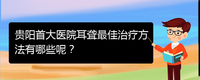 (貴陽看耳聾價格)貴陽首大醫(yī)院耳聾最佳治療方法有哪些呢？(圖1)